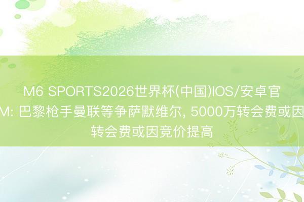 M6 SPORTS2026世界杯(中国)IOS/安卓官方下载 FM: 巴黎枪手曼联等争萨默维尔， 5000万转会费或因竞价提高